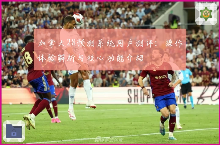 加拿大28预测系统用户测评：操作体验解析与核心功能介绍