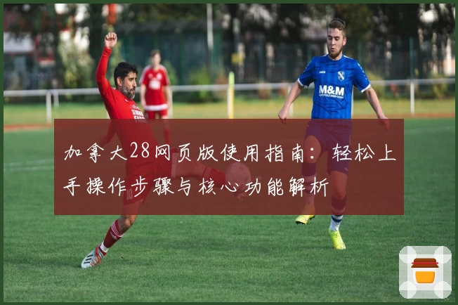 加拿大28网页版使用指南：轻松上手操作步骤与核心功能解析