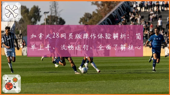加拿大28网页版操作体验解析：简单上手、流畅运行，全面了解核心功能与使用技巧