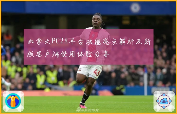 加拿大PC28平台功能亮点解析及新版客户端使用体验分享