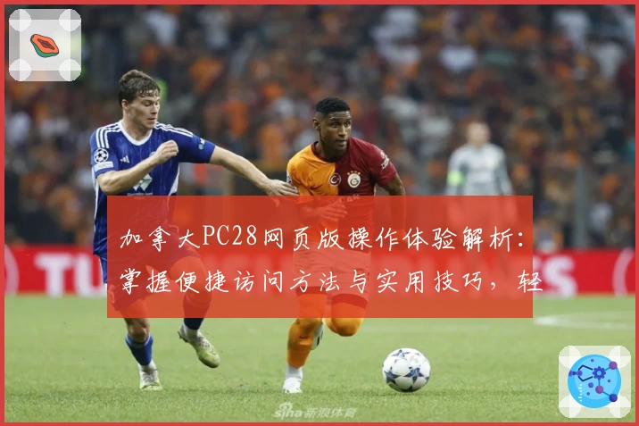 加拿大PC28网页版操作体验解析：掌握便捷访问方法与实用技巧，轻松开启趣味全新体验