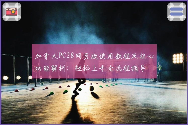 加拿大PC28网页版使用教程及核心功能解析：轻松上手全流程指导