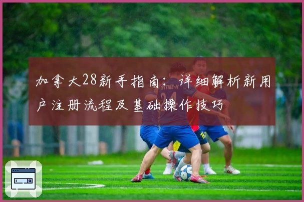 加拿大28新手指南：详细解析新用户注册流程及基础操作技巧