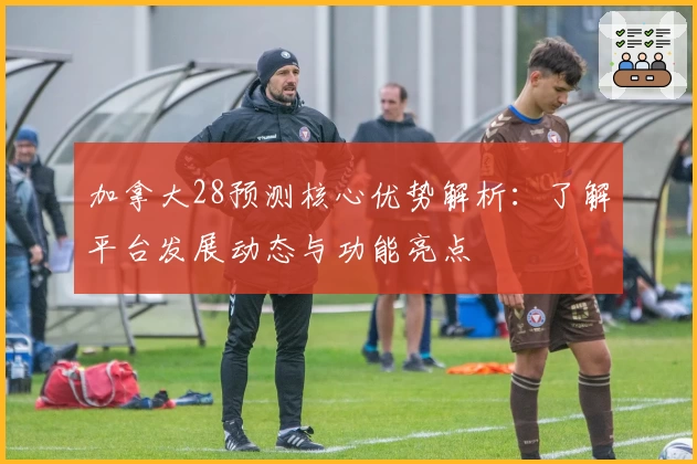 加拿大28预测核心优势解析：了解平台发展动态与功能亮点