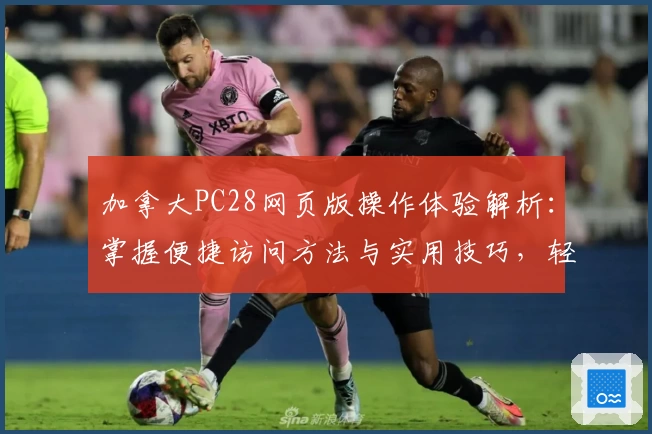 加拿大PC28网页版操作体验解析：掌握便捷访问方法与实用技巧，轻松开启趣味全新体验