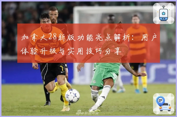 加拿大28新版功能亮点解析:用户体验升级与实用技巧分享