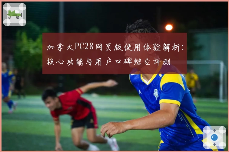 加拿大PC28网页版使用体验解析：核心功能与用户口碑综合评测