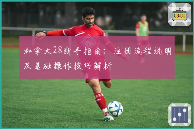 加拿大28新手指南：注册流程说明及基础操作技巧解析