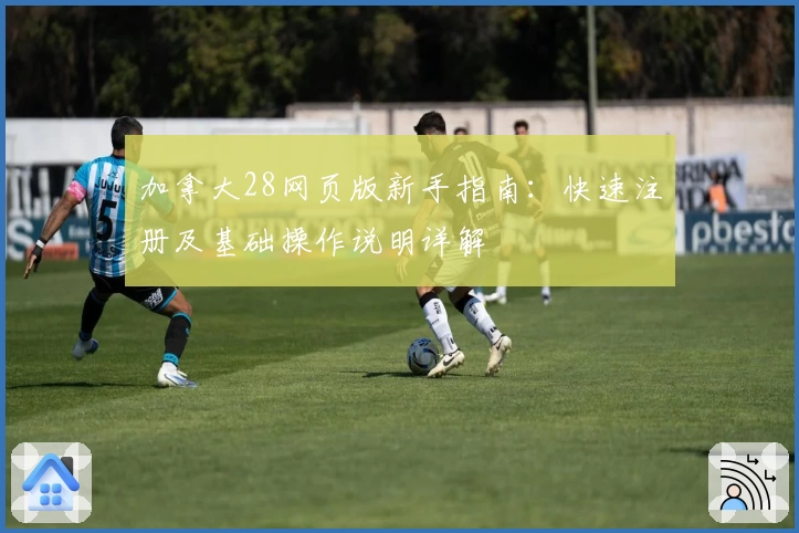 加拿大28网页版新手指南：快速注册及基础操作说明详解