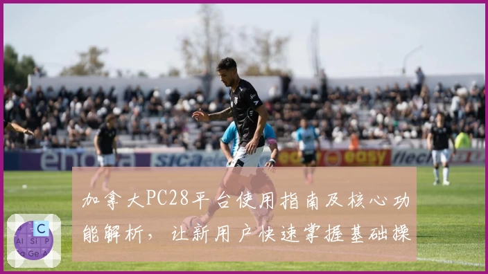 加拿大PC28平台使用指南及核心功能解析，让新用户快速掌握基础操作技巧