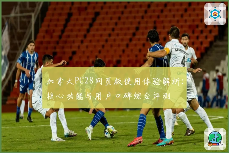 加拿大PC28网页版使用体验解析：核心功能与用户口碑综合评测