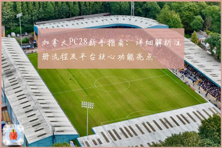 加拿大PC28新手指南：详细解析注册流程及平台核心功能亮点