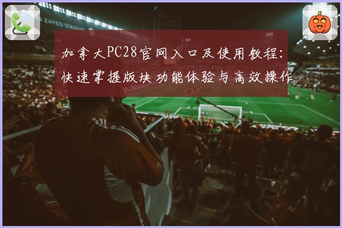 加拿大PC28官网入口及使用教程：快速掌握版块功能体验与高效操作技巧