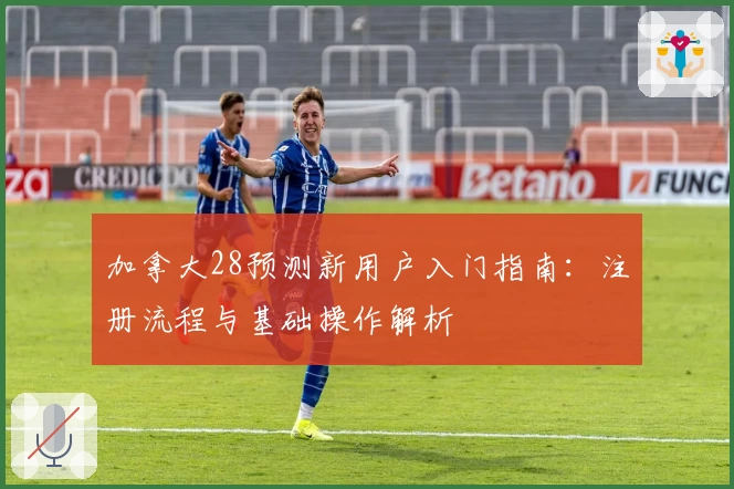 加拿大28预测新用户入门指南:注册流程与基础操作解析