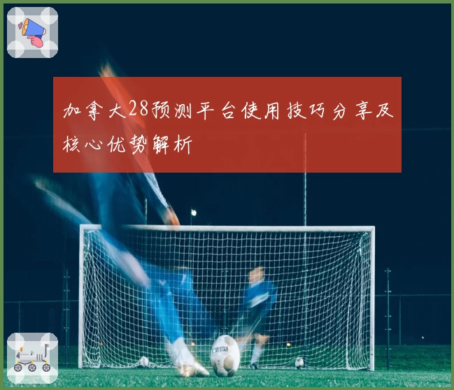 加拿大28预测平台使用技巧分享及核心优势解析