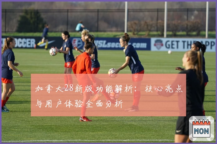加拿大28新版功能解析:核心亮点与用户体验全面分析