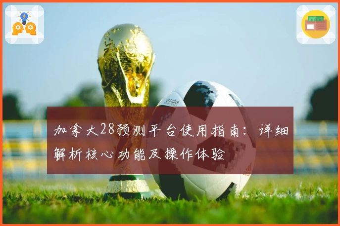 加拿大28预测平台使用指南：详细解析核心功能及操作体验